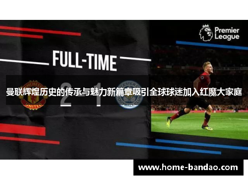 曼联辉煌历史的传承与魅力新篇章吸引全球球迷加入红魔大家庭