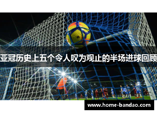 亚冠历史上五个令人叹为观止的半场进球回顾