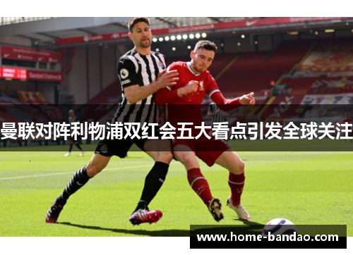 曼联对阵利物浦双红会五大看点引发全球关注