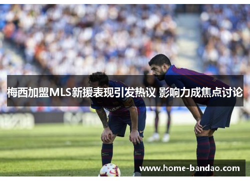 梅西加盟MLS新援表现引发热议 影响力成焦点讨论
