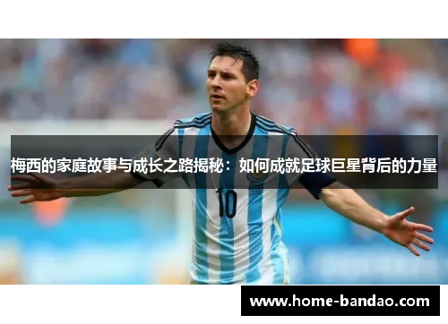 梅西的家庭故事与成长之路揭秘：如何成就足球巨星背后的力量
