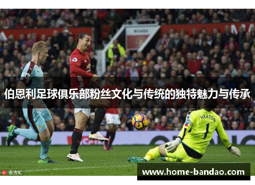 伯恩利足球俱乐部粉丝文化与传统的独特魅力与传承