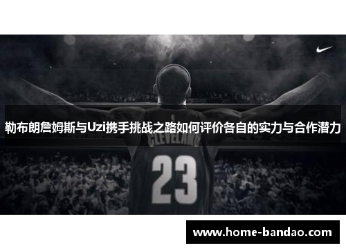 勒布朗詹姆斯与Uzi携手挑战之路如何评价各自的实力与合作潜力