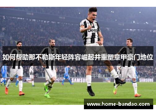 如何帮助那不勒斯年轻阵容崛起并重塑意甲豪门地位