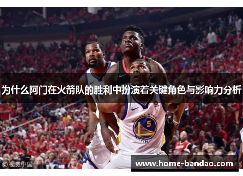 为什么阿门在火箭队的胜利中扮演着关键角色与影响力分析
