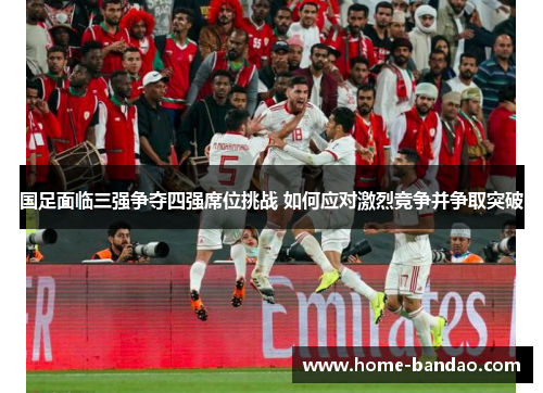 国足面临三强争夺四强席位挑战 如何应对激烈竞争并争取突破