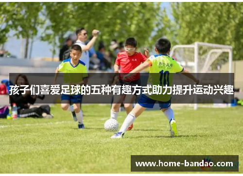 孩子们喜爱足球的五种有趣方式助力提升运动兴趣