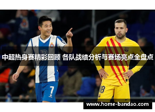 中超热身赛精彩回顾 各队战绩分析与赛场亮点全盘点
