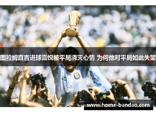 图拉姆直言进球喜悦被平局浇灭心情 为何他对平局如此失望