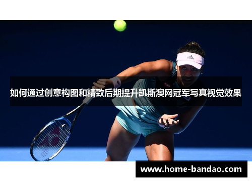 如何通过创意构图和精致后期提升凯斯澳网冠军写真视觉效果