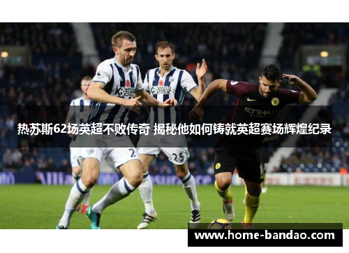 热苏斯62场英超不败传奇 揭秘他如何铸就英超赛场辉煌纪录