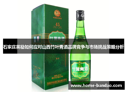 石家庄英励如何应对山西竹叶青酒品牌竞争与市场挑战策略分析