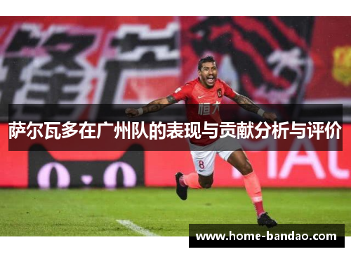 萨尔瓦多在广州队的表现与贡献分析与评价