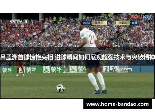 吕孟洲首球惊艳亮相 进球瞬间如何展现超强技术与突破精神