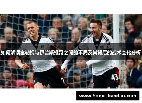 如何解读富勒姆与伊普斯维奇之间的平局及其背后的战术变化分析