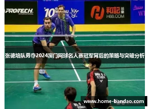 张德培队勇夺2024澳门网球名人赛冠军背后的策略与突破分析
