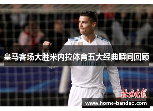 皇马客场大胜米内拉体育五大经典瞬间回顾