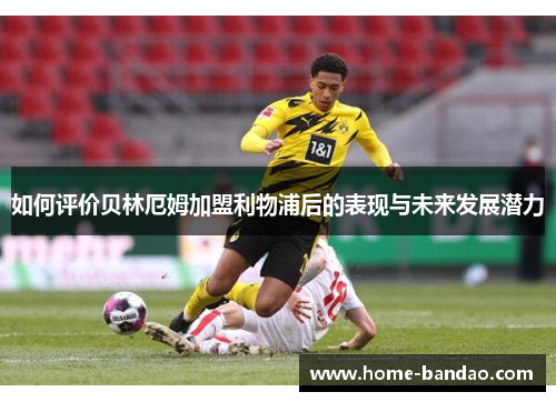 如何评价贝林厄姆加盟利物浦后的表现与未来发展潜力