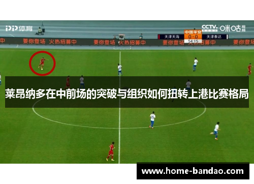 莱昂纳多在中前场的突破与组织如何扭转上港比赛格局