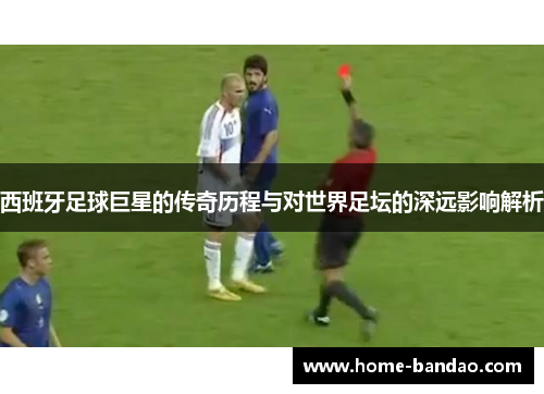 西班牙足球巨星的传奇历程与对世界足坛的深远影响解析
