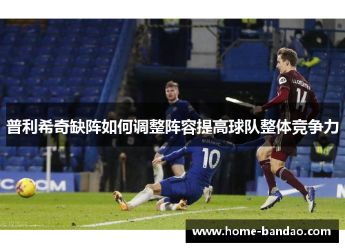 普利希奇缺阵如何调整阵容提高球队整体竞争力