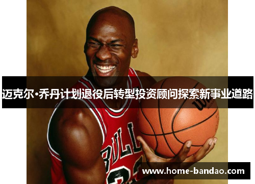 迈克尔·乔丹计划退役后转型投资顾问探索新事业道路
