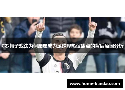 C罗帽子戏法为何屡屡成为足球界热议焦点的背后原因分析