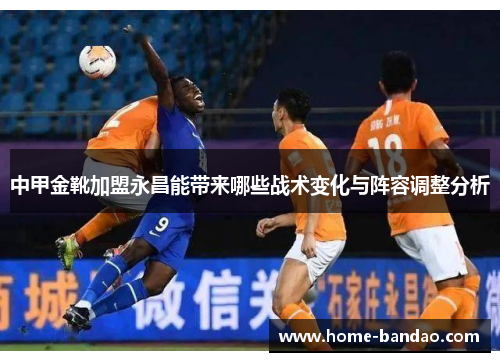 中甲金靴加盟永昌能带来哪些战术变化与阵容调整分析