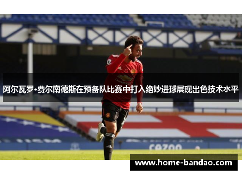 阿尔瓦罗·费尔南德斯在预备队比赛中打入绝妙进球展现出色技术水平