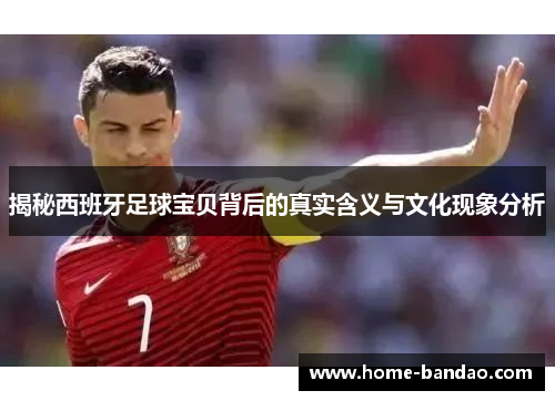揭秘西班牙足球宝贝背后的真实含义与文化现象分析