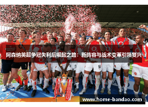 阿森纳英超争冠失利后崛起之路：新阵容与战术变革引领复兴