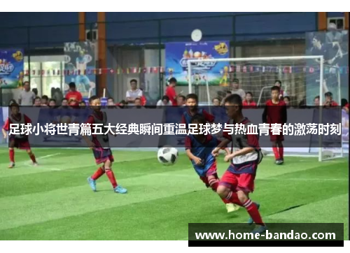 足球小将世青篇五大经典瞬间重温足球梦与热血青春的激荡时刻