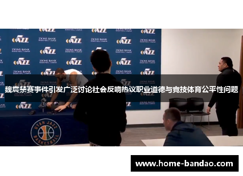 魏震禁赛事件引发广泛讨论社会反响热议职业道德与竞技体育公平性问题