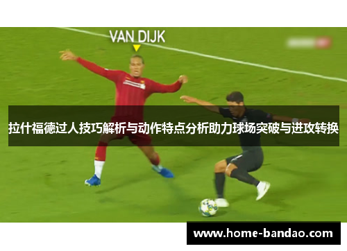 拉什福德过人技巧解析与动作特点分析助力球场突破与进攻转换